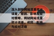 深入剖析网站流量统计误差，原因、影响及应对策略，揭秘网站流量统计误差，成因、影响与应对之道