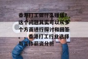 香港打工做什么赚钱?这个问题其实可以从多个方面进行探讨和回答。,香港打工行业选择与工作薪资分析 香港打工做什么赚钱?这个问题其实可以从多个方面进行探讨和回答。,香港打工行业选择与工作薪资分析