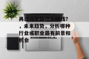 再过几年做什么赚钱?,未来趋势,分析哪种行业或职业最有前景和机会 再过几年做什么赚钱?,未来趋势,分析哪种行业或职业最有前景和机会