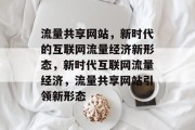 流量共享网站，新时代的互联网流量经济新形态，新时代互联网流量经济，流量共享网站引领新形态