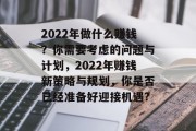 2022年做什么赚钱?你需要考虑的问题与计划,2022年赚钱新策略与规划,你是否已经准备好迎接机遇? 2022年做什么赚钱?你需要考虑的问题与计划,2022年赚钱新策略与规划,你是否已经准备好迎接机遇?