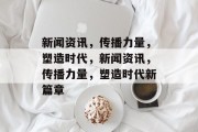 新闻资讯，传播力量，塑造时代，新闻资讯，传播力量，塑造时代新篇章