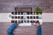 电器生意,赚钱之道与市场机遇,电器生意,赚钱之道与市场机遇 电器生意,赚钱之道与市场机遇,电器生意,赚钱之道与市场机遇
