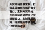 外贸网站开发定制，打造高效国际市场的数字窗口，定制外贸网站，开启国际市场数字化营销新窗口，定制外贸网站，构建国际市场数字化营销新通道