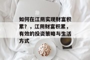 如何在江阴实现财富积累?,江阴财富积累,有效的投资策略与生活方式 如何在江阴实现财富积累?,江阴财富积累,有效的投资策略与生活方式