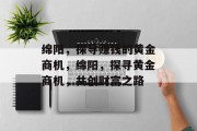 绵阳,探寻赚钱的黄金商机,绵阳,探寻黄金商机,共创财富之路 绵阳,探寻赚钱的黄金商机,绵阳,探寻黄金商机,共创财富之路