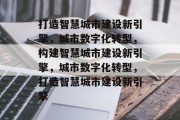 打造智慧城市建设新引擎，城市数字化转型，构建智慧城市建设新引擎，城市数字化转型，打造智慧城市建设新引擎