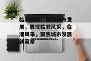 临湘新闻，聚焦城市发展，展现临湘风采，临湘风采，聚焦城市发展新篇章