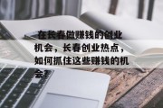 在长春做赚钱的创业机会,长春创业热点,如何抓住这些赚钱的机会?  在长春做赚钱的创业机会,长春创业热点,如何抓住这些赚钱的机会?