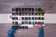 机械生意的黄金之路,如何通过什么机械生意赚钱,机械生意的黄金之路,如何通过高效运营机械赚钱 机械生意的黄金之路,如何通过什么机械生意赚钱,机械生意的黄金之路,如何通过高效运营机械赚钱
