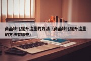 商品转化提升流量的方法（商品转化提升流量的方法有哪些）