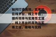 如何打造高效、实用的在线平台，线上平台，提升效率与实用性之道，线上平台的高效与实用之道，策略与实践