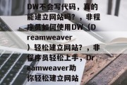 DW不会写代码，真的能建立网站吗？，非程序员如何使用DW（Dreamweaver）轻松建立网站？，非程序员轻松上手，Dreamweaver助你轻松建立网站