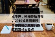 2019娱乐圈爆炸新闻盘点，明星八卦，热点事件，揭秘幕后真相，2019娱乐圈重磅事件揭秘，明星八卦与幕后真相大盘点