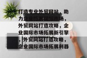 打造专业外贸网站，助力企业拓展国际市场，外贸网站打造攻略，企业国际市场拓展新引擎，外贸网站打造攻略，企业国际市场拓展利器