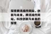 探索腾讯插件网站，创新与未来，腾讯插件网站，科技创新与未来的探索