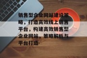 销售型企业网站建设策略，打造高效线上销售平台，构建高效销售型企业网站，策略解析与平台打造