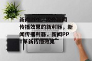 新闻PPT，提升新闻传播效果的新利器，新闻传播利器，新闻PPT革新传播效果