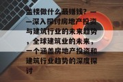 盖楼做什么最赚钱?——深入探讨房地产投资与建筑行业的未来趋势,全球建筑业的未来,一个涵盖房地产投资和建筑行业趋势的深度探讨