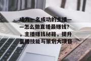 成为一名成功的主播——怎么做直播最赚钱?,主播赚钱秘籍,提升直播技能与策划大项目 成为一名成功的主播——怎么做直播最赚钱?,主播赚钱秘籍,提升直播技能与策划大项目