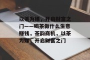 以茶为媒,开启财富之门——喝茶做什么生意赚钱,茶韵商机,以茶为媒,开启财富之门