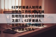 62岁的普通人如何通过努力工作和创新思维在现代社会中找到赚钱之道？，62岁普通人在现代社会中的赚钱之路，创新与努力