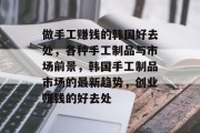 做手工赚钱的韩国好去处，各种手工制品与市场前景，韩国手工制品市场的最新趋势，创业赚钱的好去处
