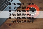 阳江网站制作，打造专业、高效的在线平台，阳江专业网站定制，构建高效在线服务平台，阳江专业网站定制服务，构建高效在线服务平台