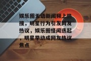 娱乐圈无语新闻频上热搜，明星行为引发网友热议，娱乐圈怪闻迭起，明星举动成网友热议焦点
