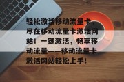 轻松激活移动流量卡，尽在移动流量卡激活网站！一键激活，畅享移动流量——移动流量卡激活网站轻松上手！
