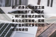 砖厂的多元化经营之道——探析砖厂盈利模式，砖厂商业模式创新与多元化经营策略，实现砖厂盈利模式多元化的方法和途径