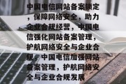 中国电信网站备案锁定，保障网络安全，助力企业合规经营，中国电信强化网站备案管理，护航网络安全与企业合规，中国电信加强网站备案管理，护航网络安全与企业合规发展