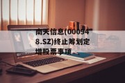 南天信息(000948.SZ)终止筹划定增股票事项