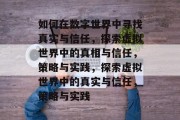 如何在数字世界中寻找真实与信任，探索虚拟世界中的真相与信任，策略与实践，探索虚拟世界中的真实与信任，策略与实践