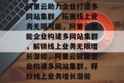 阿里云助力企业打造多网站集群，拓展线上业务无限可能，阿里云赋能企业构建多网站集群，解锁线上业务无限增长潜能，阿里云赋能企业构建多网站集群，释放线上业务增长潜能