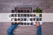 酒厂盈利之道,探寻酒类生意的赚钱秘诀,酒厂盈利之道,探寻酒类生意的赚钱秘诀