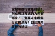 宜宾哪些行业能赚钱?创业可以考虑的方向有哪些?,宜宾未来哪些行业前景好?创业方向分析与建议 宜宾哪些行业能赚钱?创业可以考虑的方向有哪些?,宜宾未来哪些行业前景好?创业方向分析与建议