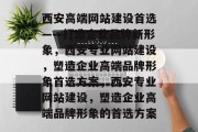 西安高端网站建设首选——打造企业品牌新形象，西安专业网站建设，塑造企业高端品牌形象首选方案，西安专业网站建设，塑造企业高端品牌形象的首选方案
