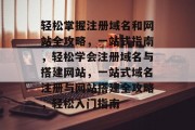 轻松掌握注册域名和网站全攻略，一站式指南，轻松学会注册域名与搭建网站，一站式域名注册与网站搭建全攻略，轻松入门指南