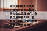 跑流量网站APP免费，轻松提升网站流量，助力企业品牌推广，免费流量神器APP，轻松提升网站流量，助力企业品牌快速推广