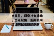 近期新闻综述，聚焦热点事件，洞察社会脉动，热点聚焦，近期新闻综述与社会脉动洞察