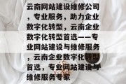 云南网站建设维修公司，专业服务，助力企业数字化转型，云南企业数字化转型首选——专业网站建设与维修服务，云南企业数字化转型首选，专业网站建设与维修服务专家
