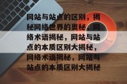网站与站点的区别，揭秘网络世界的奥秘，网络术语揭秘，网站与站点的本质区别大揭秘，网络术语揭秘，网站与站点的本质区别大揭秘