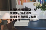 一周热点新闻盘点，时事聚焦，热点追踪，一周时事热点速览，聚焦社会脉动
