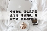 非洲商机,做生意的黄金之地,非洲商机,黄金之地,创业者的乐园 非洲商机,做生意的黄金之地,非洲商机,黄金之地,创业者的乐园