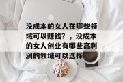 没成本的女人在哪些领域可以赚钱?,没成本的女人创业有哪些高利润的领域可以选择 没成本的女人在哪些领域可以赚钱?,没成本的女人创业有哪些高利润的领域可以选择