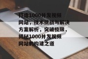打造1000并发视频网站，技术挑战与解决方案解析，突破极限，揭秘1000并发视频网站的构建之道