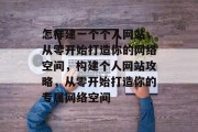 怎样建一个个人网站，从零开始打造你的网络空间，构建个人网站攻略，从零开始打造你的专属网络空间