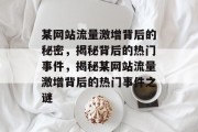 某网站流量激增背后的秘密，揭秘背后的热门事件，揭秘某网站流量激增背后的热门事件之谜