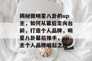 揭秘做明星八卦的up主，如何从幕后走向台前，打造个人品牌，明星八卦幕后推手，up主个人品牌崛起之路
